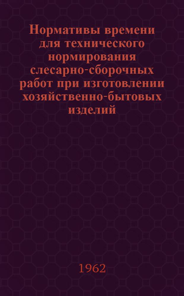 Нормативы времени для технического нормирования слесарно-сборочных работ при изготовлении хозяйственно-бытовых изделий : Ч. 2-. Ч. 3