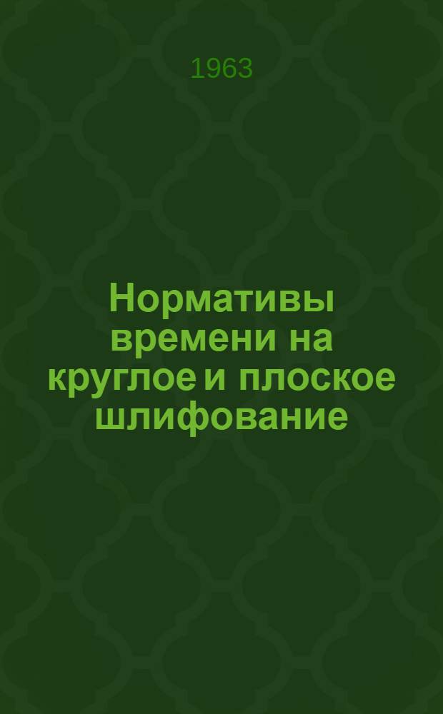 Нормативы времени на круглое и плоское шлифование : [В 2 ч.] Ч. 1-2. Ч. 1 : Круглое наружное и бесцентровое шлифование