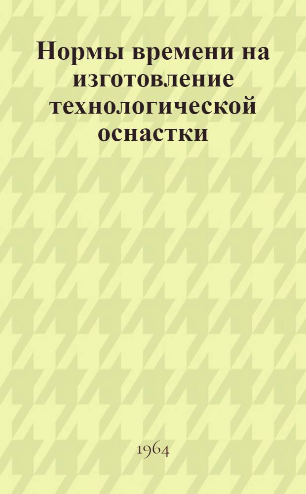 Нормы времени на изготовление технологической оснастки : Ч. 1-. Ч. 1 : Изготовление станочных приспособлений