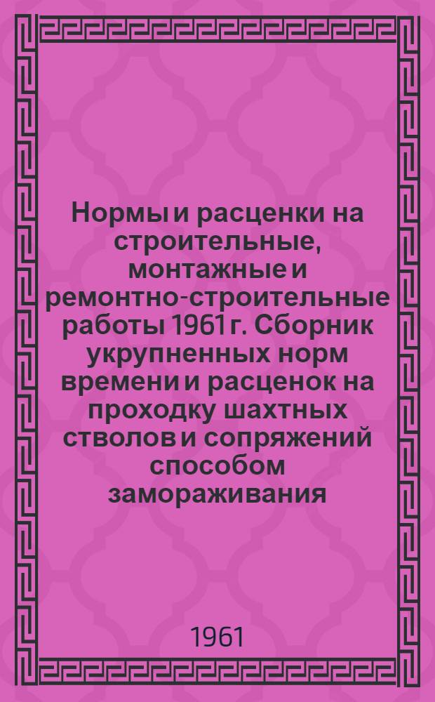 Нормы и расценки на строительные, монтажные и ремонтно-строительные работы 1961 г. Сборник укрупненных норм времени и расценок на проходку шахтных стволов и сопряжений способом замораживания