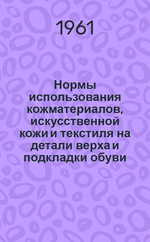Нормы использования кожматериалов, искусственной кожи и текстиля на детали верха и подкладки обуви : Изм. и доп. : Утв. 13/X 1959 г