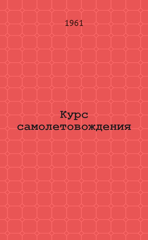 Курс самолетовождения : [Учебник для высш. воен. авиац. училищ штурманов ВВС В 3 ч.] Ч. 1-3. Ч. 1 : Основы самолетовождения