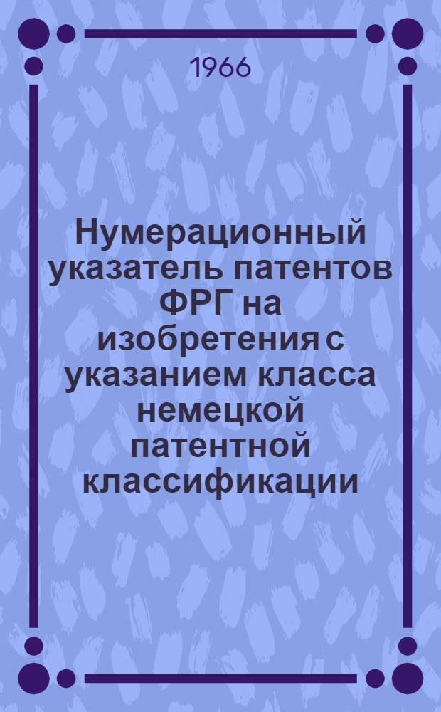 Нумерационный указатель патентов ФРГ на изобретения с указанием класса немецкой патентной классификации : По материалам ежегодного указ. вылож. для ознакомления описаний изобретений к заявкам и выданных патентов : Iahresverzeichnis der Auslegeschriften und erteilren Parente