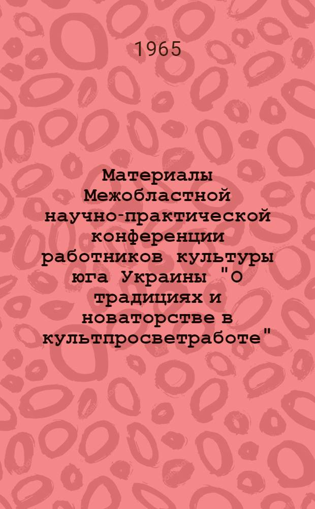 Материалы Межобластной научно-практической конференции работников культуры юга Украины "О традициях и новаторстве в культпросветработе" : [1]-. [1] : Секция пропаганды политических знаний