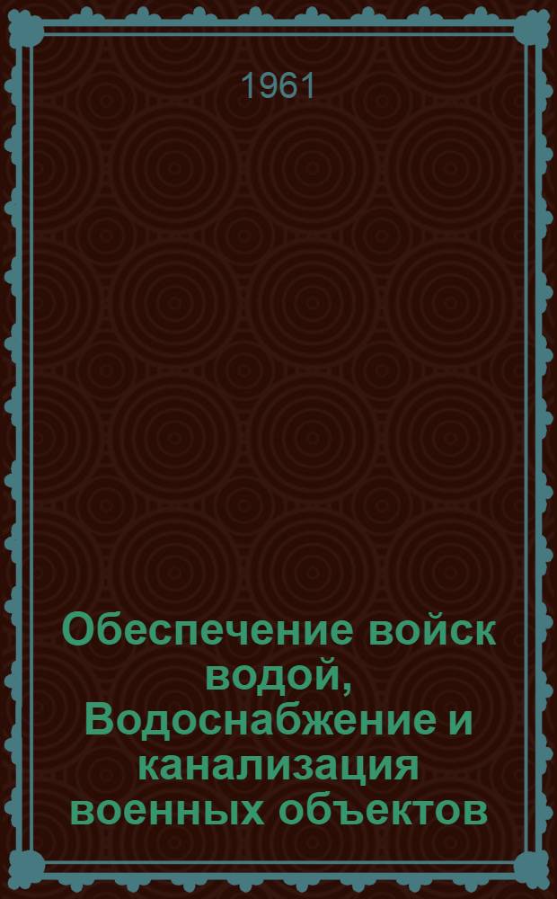 Обеспечение войск водой, Водоснабжение и канализация военных объектов : [Учебник для слушателей фак. № 1, 3, 5 и 6] Ч. 1-. Ч. 1 : Общий курс