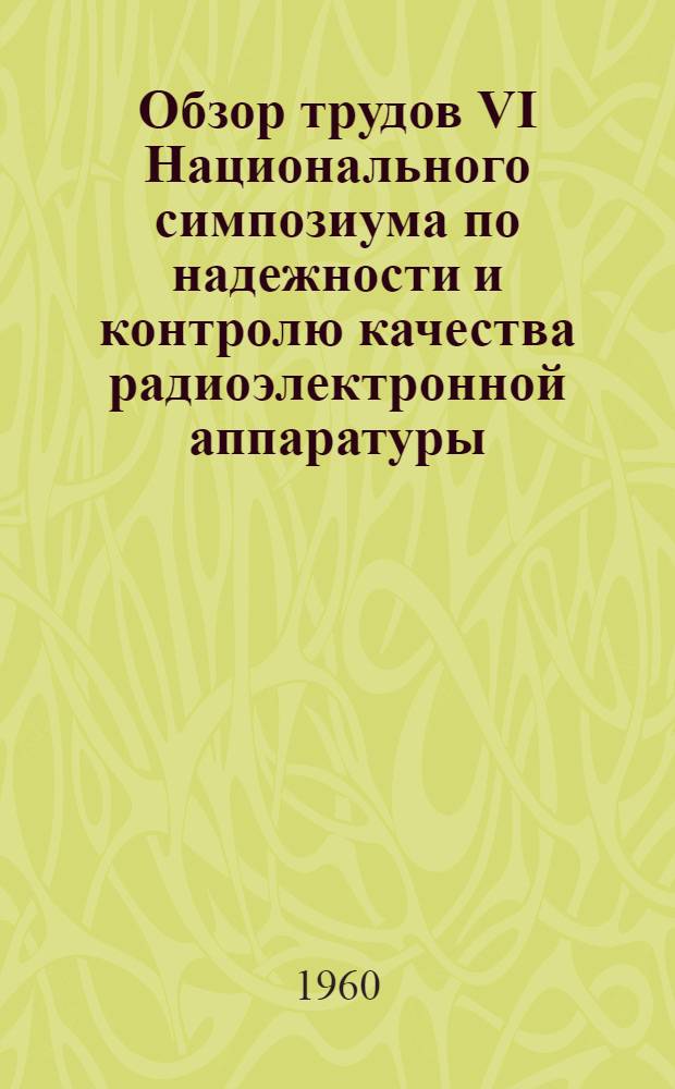 Обзор трудов VI Национального симпозиума по надежности и контролю качества радиоэлектронной аппаратуры (США) : [В 2 ч.] Ч. 1-2. Ч. 1