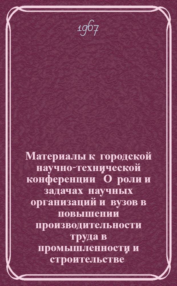 Материалы к городской научно-технической конференции "О роли и задачах научных организаций и вузов в повышении производительности труда в промышленности и строительстве" : [1]-. 2 : Секция машиностроения и приборостроения