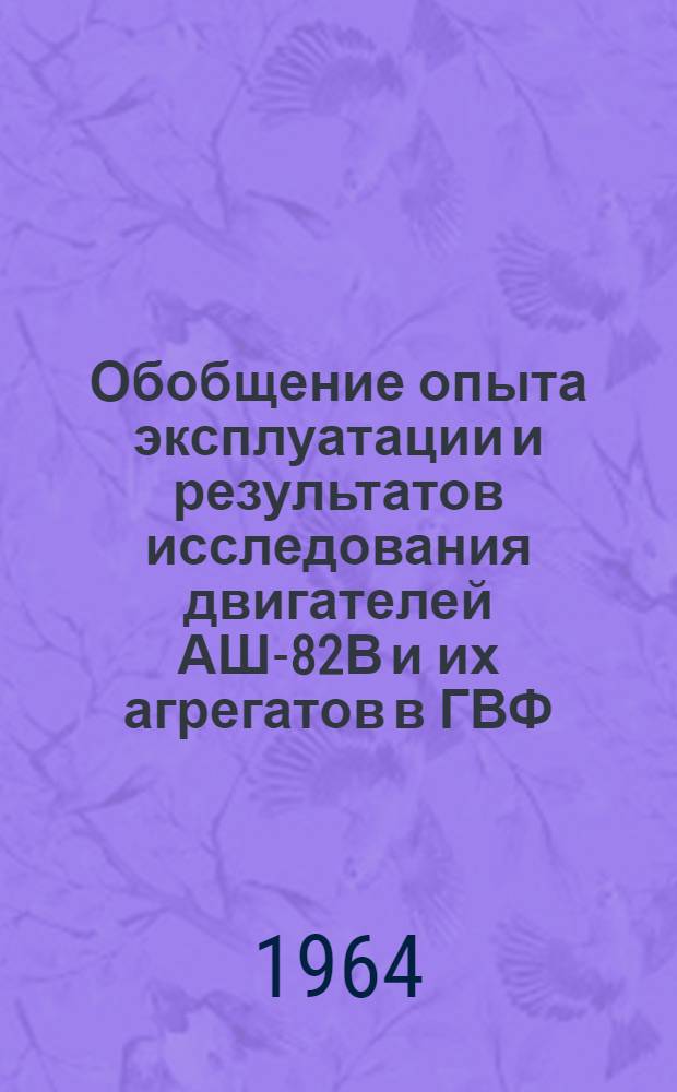 Обобщение опыта эксплуатации и результатов исследования двигателей АШ-82В и их агрегатов в ГВФ : Отчет