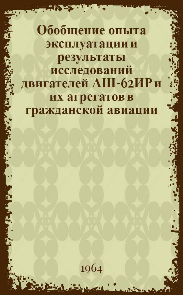 Обобщение опыта эксплуатации и результаты исследований двигателей АШ-62ИР и их агрегатов в гражданской авиации : Отчет