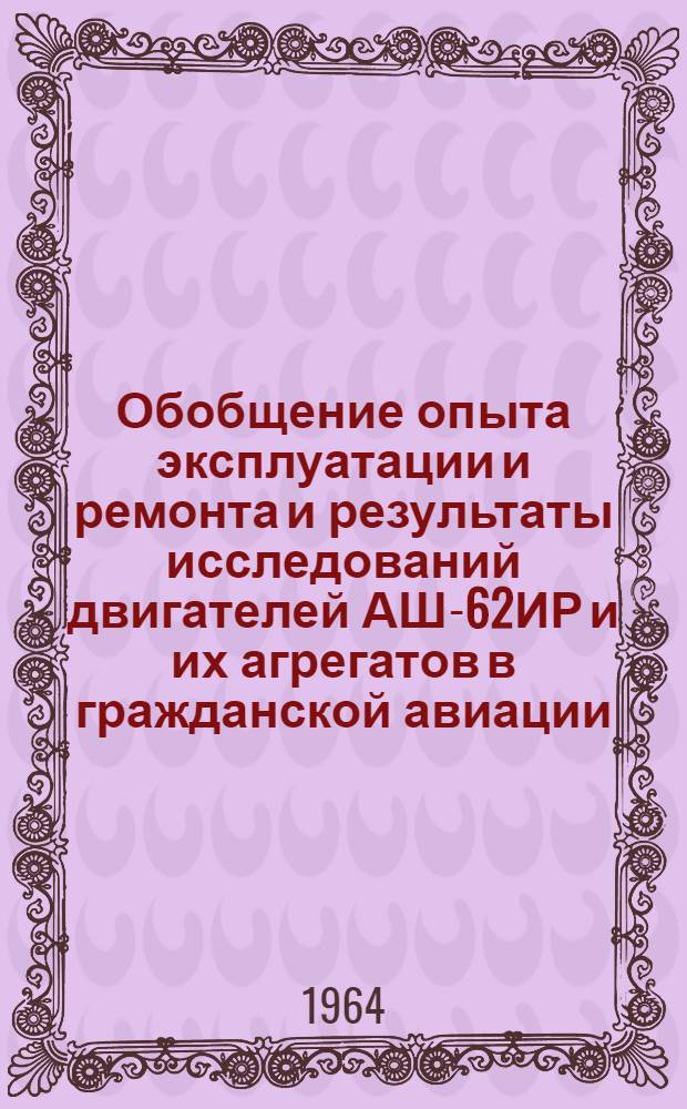 Обобщение опыта эксплуатации и ремонта и результаты исследований двигателей АШ-62ИР и их агрегатов в гражданской авиации : Отчет