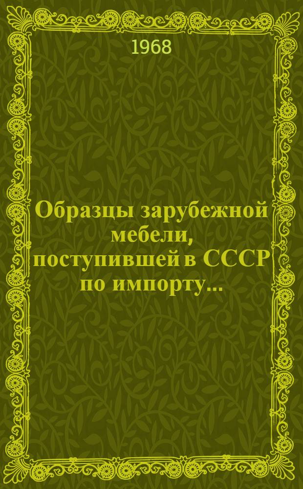 Образцы зарубежной мебели, поступившей в СССР по импорту.. : Основные показатели оценки уровня качества Сб. 1-. Сб. 1 : ... в 1967-1968 гг.