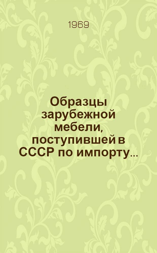 Образцы зарубежной мебели, поступившей в СССР по импорту.. : Основные показатели оценки уровня качества Сб. 1-. Сб. 2 : ... в 1968-1969 гг.