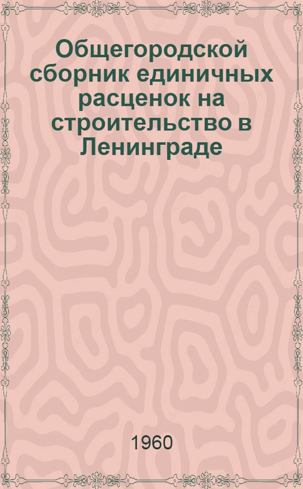 Общегородской сборник единичных расценок на строительство в Ленинграде : Для применения с 1 янв. 1956 г. Утв. 12/III 950 г. [Т. 1]-. [Т. 1]