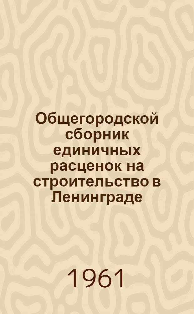 Общегородской сборник единичных расценок на строительство в Ленинграде : Для применения с 1 янв. 1961 г. Утв. 23/VI 1956 г. Пересчитан в новый масштаб цен [В 3 т.]. 1
