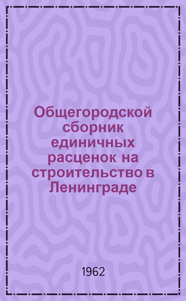 [Общегородской сборник единичных расценок на строительство в Ленинграде : Для применения с 1 янв. 1961 г. : Т. 1-3 : Изменения и дополнения... : Утв. 6/III 1962 г. : Вып. 1-