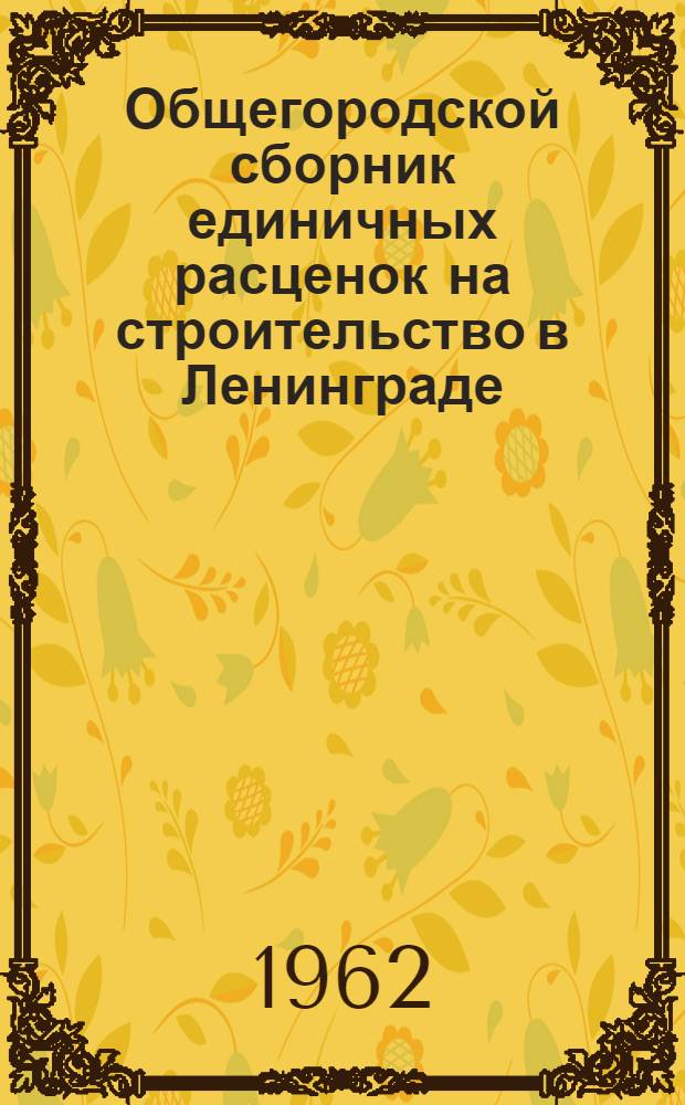 [Общегородской сборник единичных расценок на строительство в Ленинграде : Для применения с 1 янв. 1961 г. Т. 1-3] Изменения и дополнения... [Утв. 6/III 1962 г.] Вып. 1-. Вып. 1