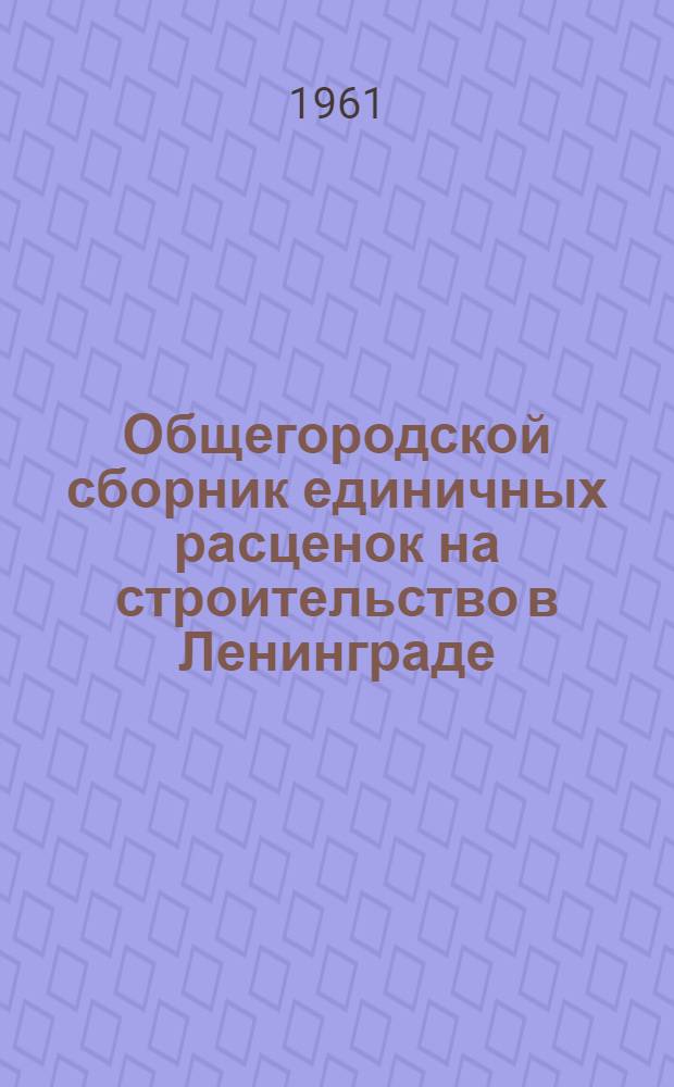Общегородской сборник единичных расценок на строительство в Ленинграде : Для применения с 1 янв. 1961 г. : Утв. 12/III 1960 г. : Пересчитан в новый масштаб цен... : Вып. 2-