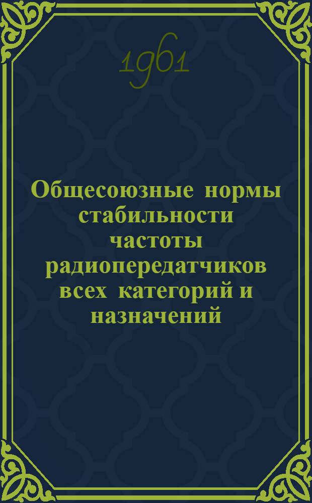 Общесоюзные нормы стабильности частоты радиопередатчиков всех категорий и назначений. Временные общесоюзные нормы на побочные излучения радиопередатчиков всех категорий и назначений (гражданских образцов) : [Утв. 27/II 1961 г.]