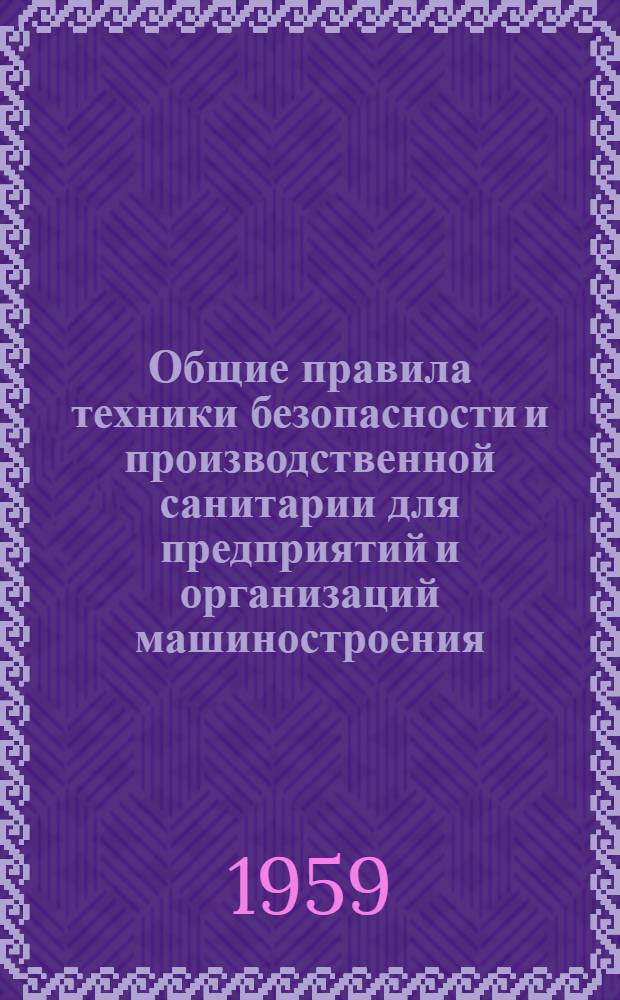 Общие правила техники безопасности и производственной санитарии для предприятий и организаций машиностроения : Утв. 29/IX 1958 г