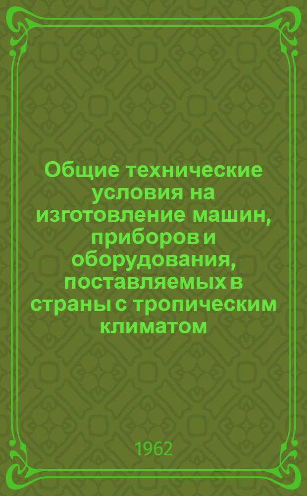 Общие технические условия на изготовление машин, приборов и оборудования, поставляемых в страны с тропическим климатом : Утв. Ком. стандартов, мер и измерит. приборов 7/V 1959г. : Переизд. с изм.
