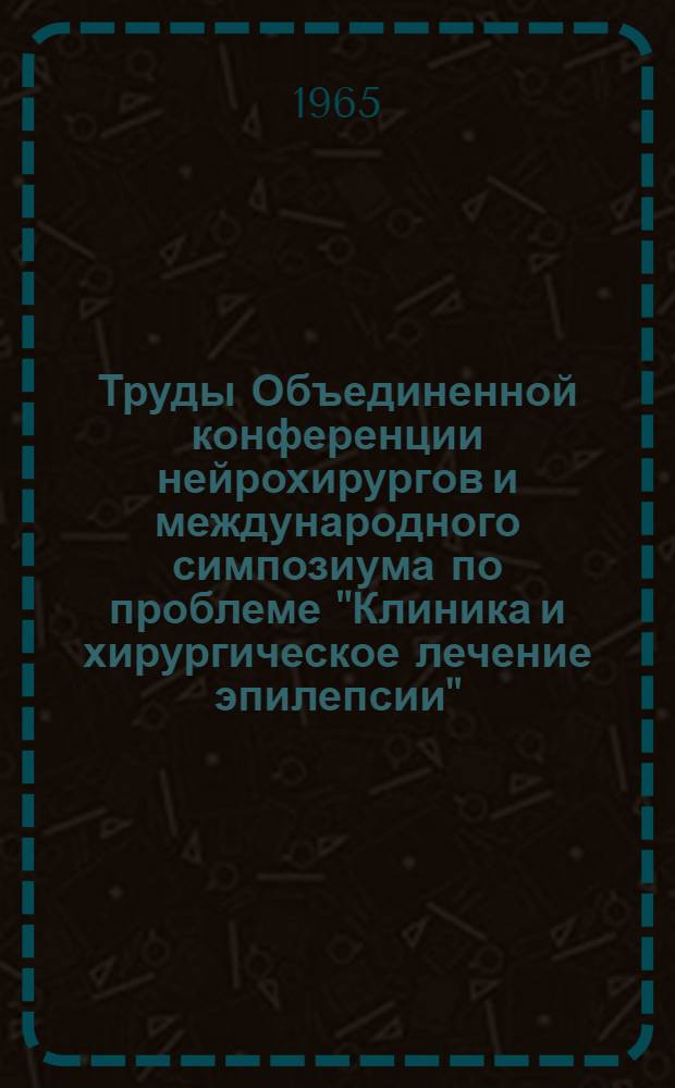 [Труды Объединенной конференции нейрохирургов и международного симпозиума по проблеме "Клиника и хирургическое лечение эпилепсии". (Ленинград, 11-14 ноября 1964). [Т. 1] : Клиника, диагностика и хирургическое лечение эпилепсии