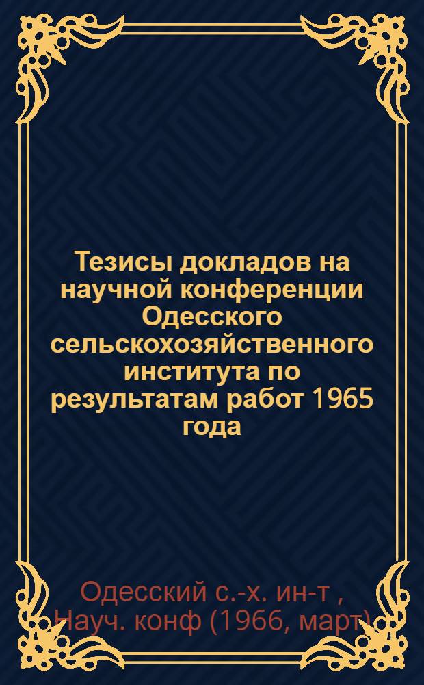 Тезисы докладов на научной конференции Одесского сельскохозяйственного института по результатам работ 1965 года. Март 1966 г. : 1-