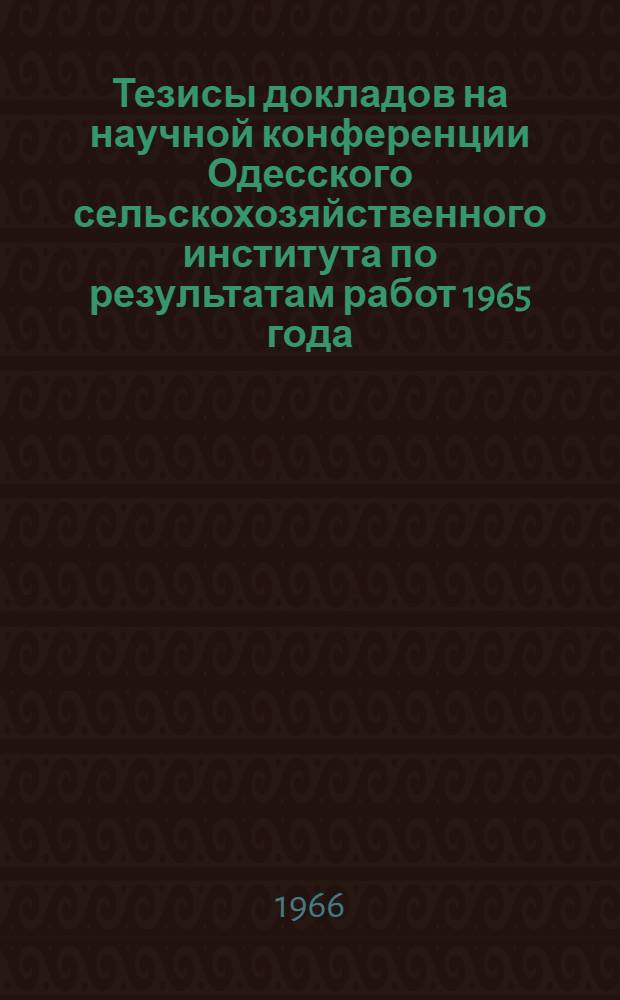 Тезисы докладов на научной конференции Одесского сельскохозяйственного института по результатам работ 1965 года. Март 1966 г : [1]-. [1] : Факультеты: агрономический, виноградарства, плодоводства и овощеводства
