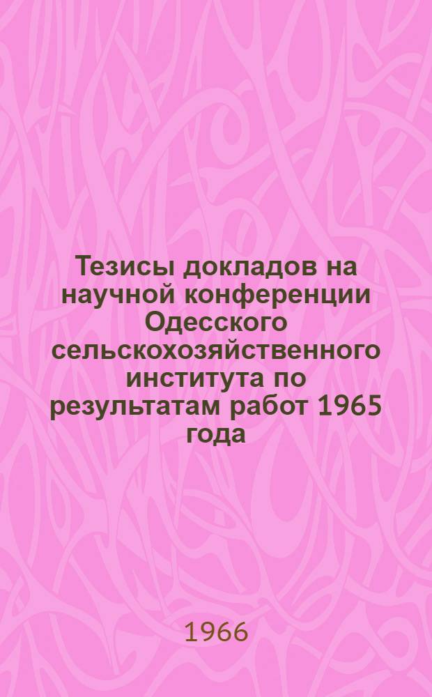 Тезисы докладов на научной конференции Одесского сельскохозяйственного института по результатам работ 1965 года. Март 1966 г : [1]-. [2] : Факультет экономический