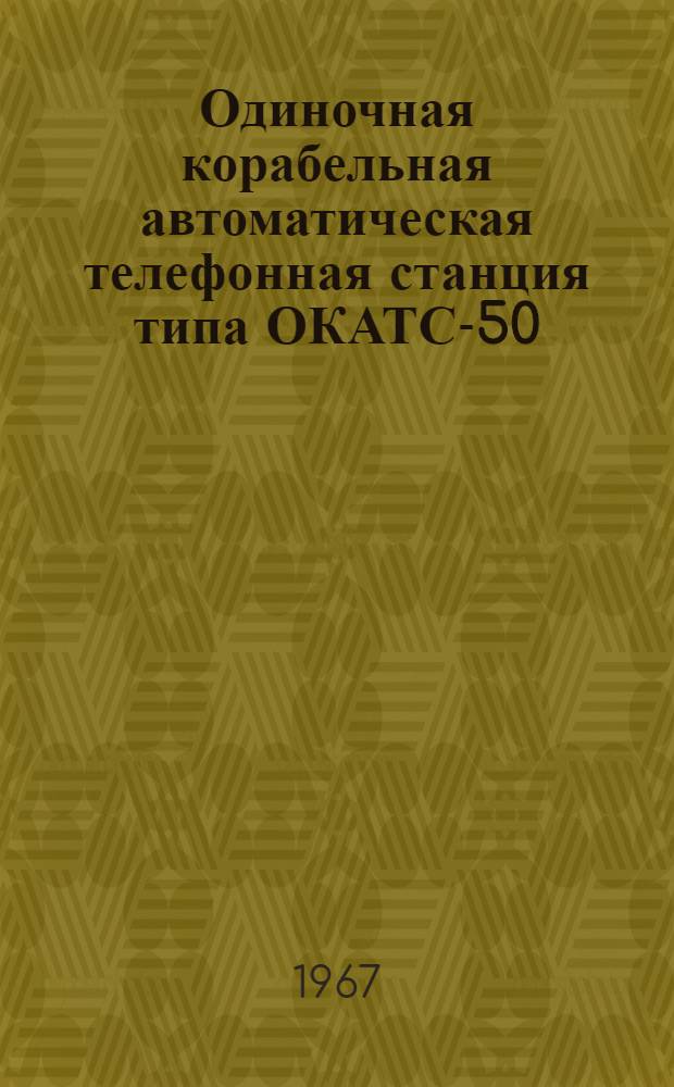 Одиночная корабельная автоматическая телефонная станция типа ОКАТС-50 : [Альбом 1]-. [Альбом 3] : Схемы принципиальные электрические, таблицы паспортных данных и габаритные чертежи