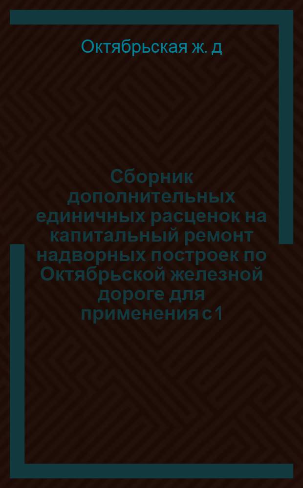 Сборник дополнительных единичных расценок на капитальный ремонт надворных построек по Октябрьской железной дороге для применения с 1/I 1961 г. по Московской области : Сост. в новом масштабе цен