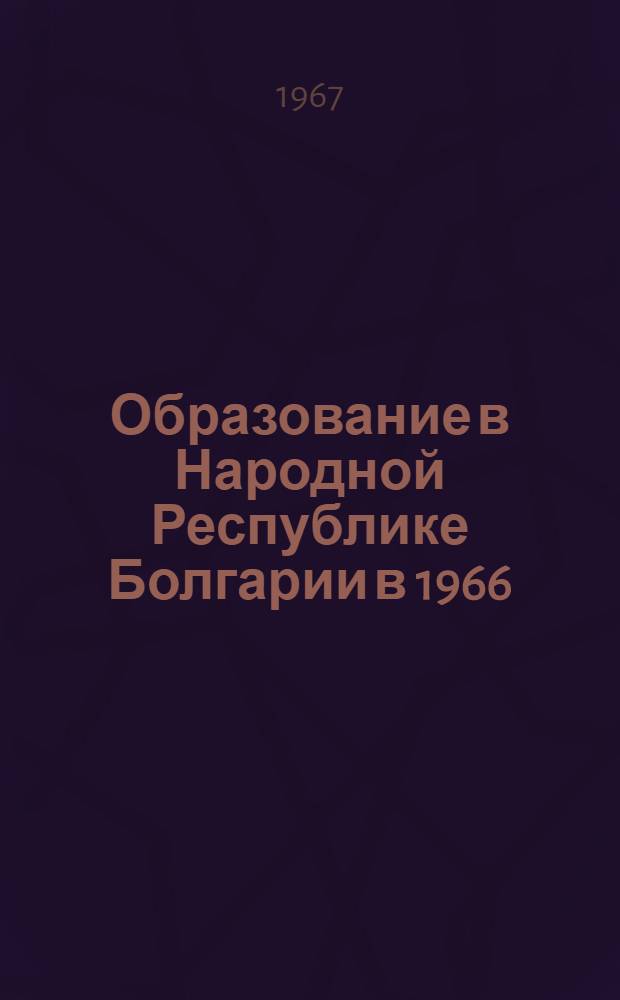 Образование в Народной Республике Болгарии в 1966/1967 учебном году : Доклад... представл. на XXX Междунар. конференцию по допросам народного образования. Женева, июль 1967 г