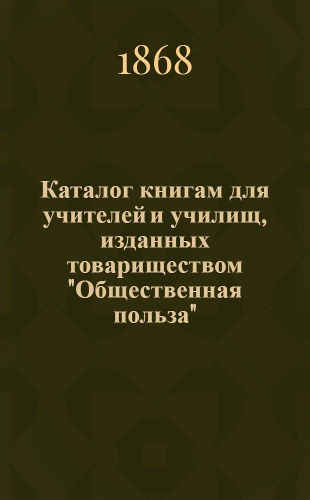 Каталог книгам для учителей и училищ, изданных товариществом "Общественная польза". Санкт-Петербург