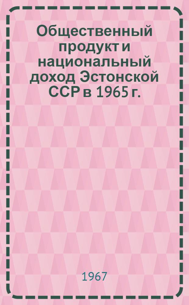 Общественный продукт и национальный доход Эстонской ССР в 1965 г. : (Предварит. итоги)