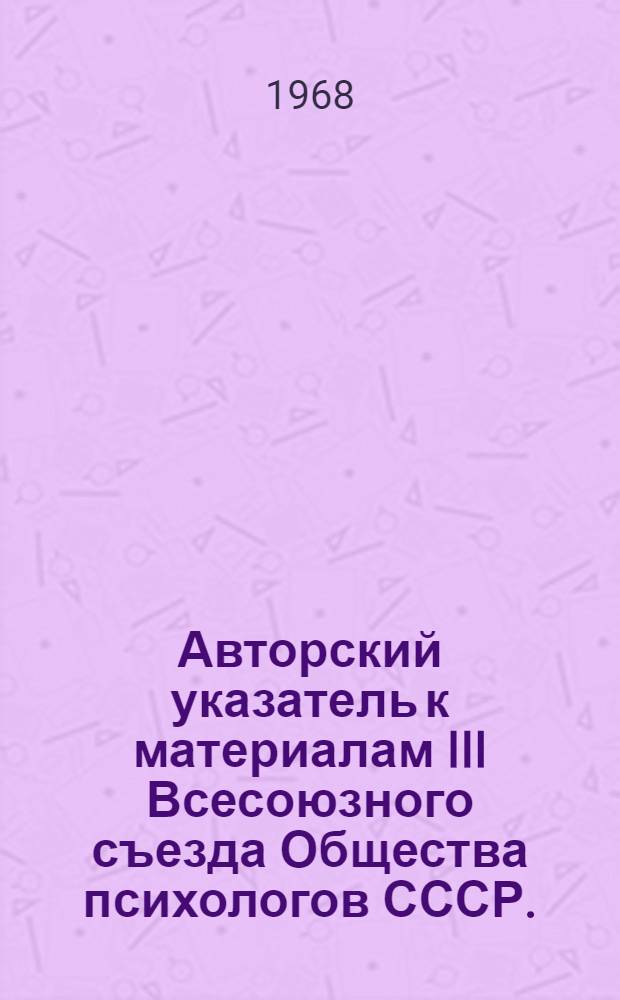 Авторский указатель к материалам III Всесоюзного съезда Общества психологов СССР. (Киев, 9-12 июля 1968 г.)