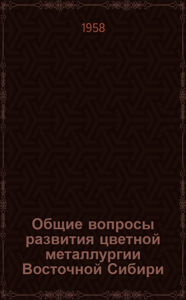 Общие вопросы развития цветной металлургии Восточной Сибири : (Ресурсы и методы производства) : Доклады на Секции цветной металлургии