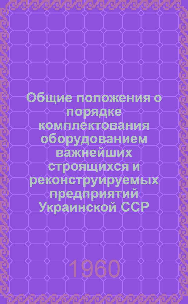 Общие положения о порядке комплектования оборудованием важнейших строящихся и реконструируемых предприятий Украинской ССР