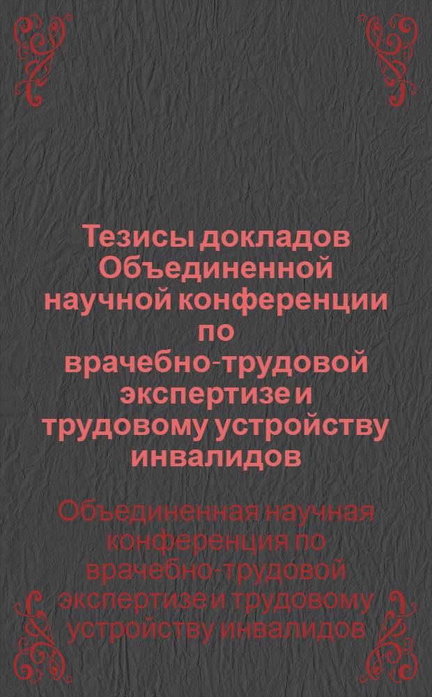 Тезисы докладов Объединенной научной конференции по врачебно-трудовой экспертизе и трудовому устройству инвалидов. (12 марта 1957 года)
