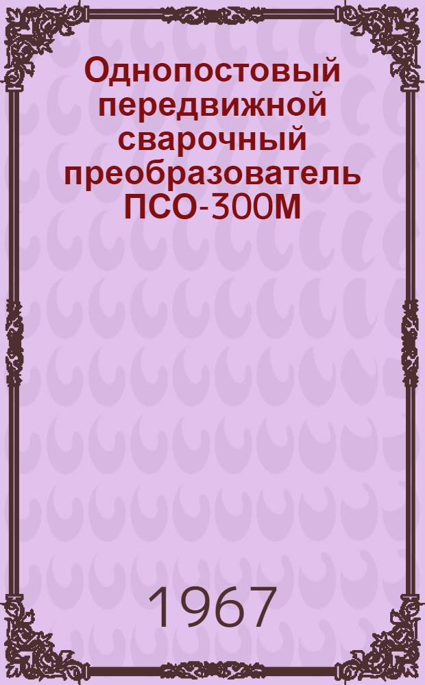 Однопостовый передвижной сварочный преобразователь ПСО-300М : Паспорт, описание и инструкция по эксплуатации