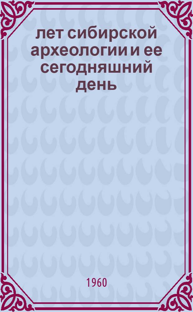 300 лет сибирской археологии и ее сегодняшний день : Итоги и задачи