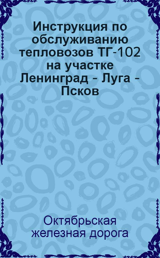 Инструкция по обслуживанию тепловозов ТГ-102 на участке Ленинград - Луга - Псков : Утв. Службой локомотивного хоз-ва. Окт. ж. д. 23/X 1963 г.