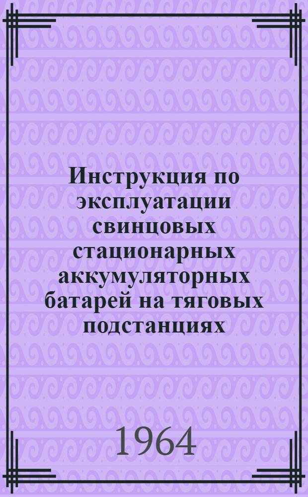 Инструкция по эксплуатации свинцовых стационарных аккумуляторных батарей на тяговых подстанциях : Утв. 10/VI 1964 г.