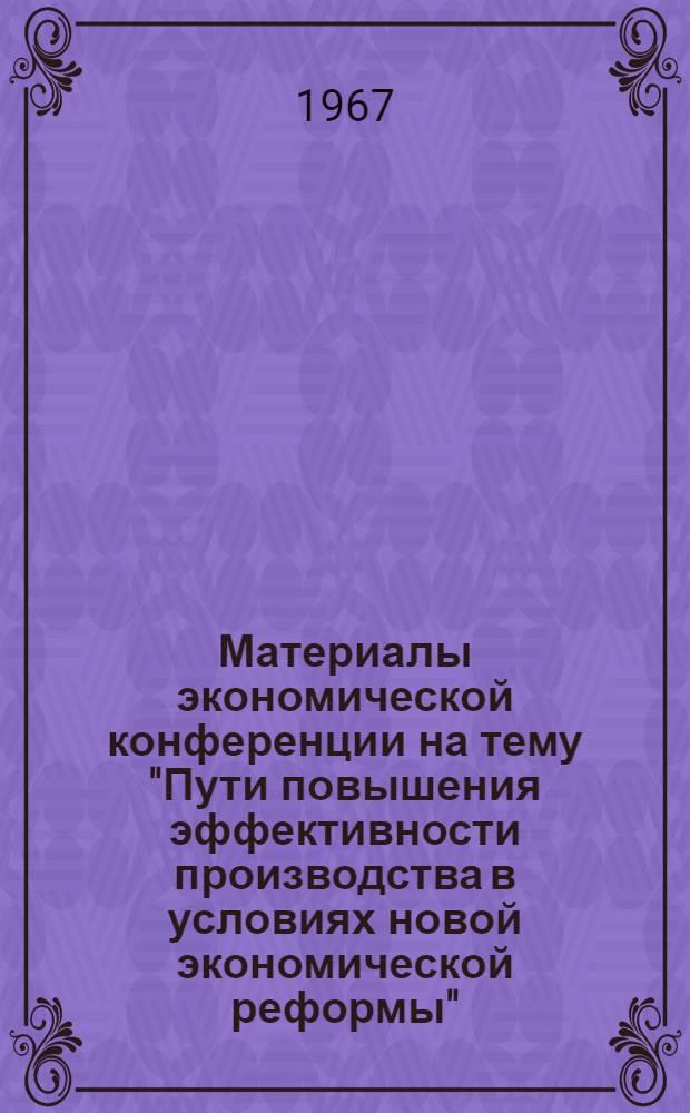 Материалы экономической конференции на тему "Пути повышения эффективности производства в условиях новой экономической реформы". Май 1967