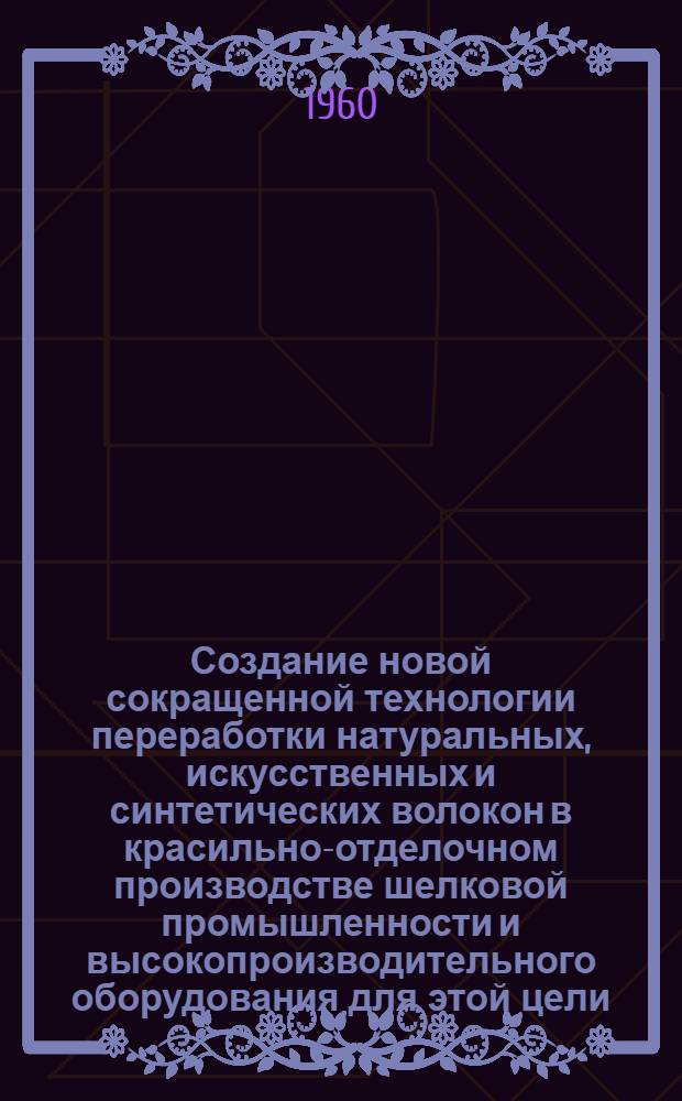 Создание новой сокращенной технологии переработки натуральных, искусственных и синтетических волокон в красильно-отделочном производстве шелковой промышленности и высокопроизводительного оборудования для этой цели : Доклад..