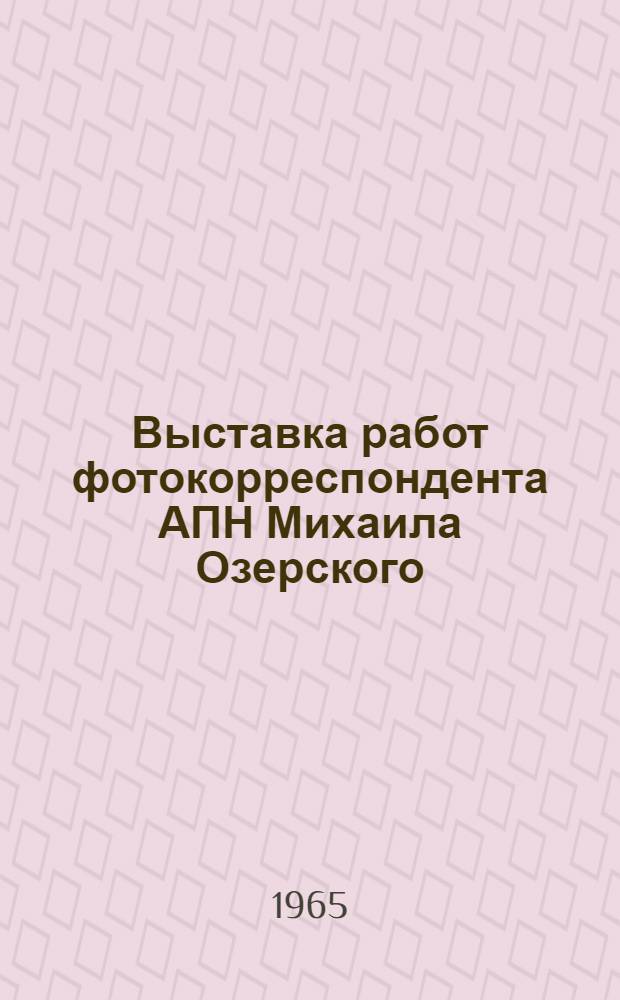 Выставка работ фотокорреспондента АПН Михаила Озерского : Каталог