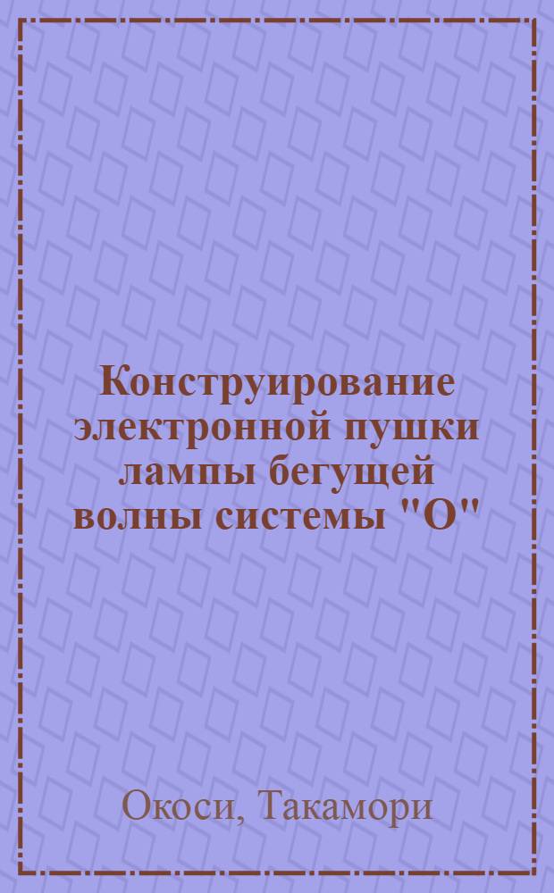 Конструирование электронной пушки лампы бегущей волны системы "О" : Материал науч. о-ва электросвязи "Дэнки цусин гаккай" (Япония)