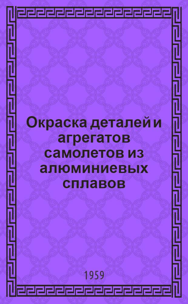 Окраска деталей и агрегатов самолетов из алюминиевых сплавов : Инструкция № 738-59 : (Взамен инструкций №№ 42-44, 351-50 и инструкт. указаний №№ У266-55, У278-55, У290-55, У396-56, У-450-57) : Утв. 10/VI 1959 г.
