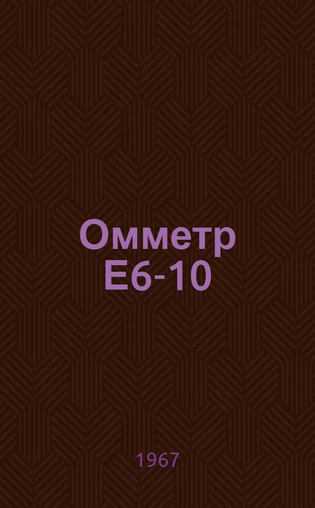 Омметр Е6-10 : Паспорт, техн. описание и инструкция по эксплуатации