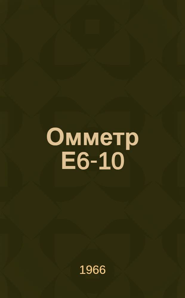 Омметр Е6-10 : Паспорт, техн. описание и инструкция по эксплуатации