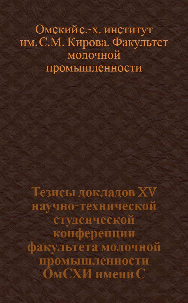 Тезисы докладов XV научно-технической студенческой конференции факультета молочной промышленности ОмСХИ имени С.М. Кирова