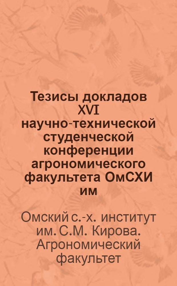 Тезисы докладов XVI научно-технической студенческой конференции агрономического факультета ОмСХИ им. С.М. Кирова